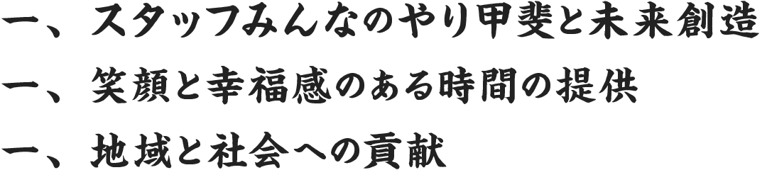 一、スタッフみんなのやり甲斐と未来創造 一、笑顔と幸福感のある時間の提供 一、地域と社会への貢献